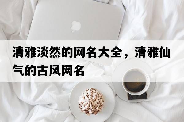 清雅淡然的網(wǎng)名大全，清雅仙氣的古風(fēng)網(wǎng)名