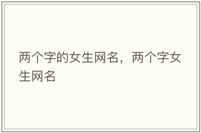 兩個(gè)字的女生網(wǎng)名，兩個(gè)字女生網(wǎng)名
