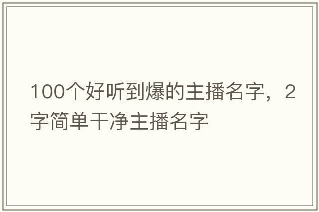 100個(gè)好聽(tīng)到爆的主播名字，2字簡(jiǎn)單干凈主播名字
