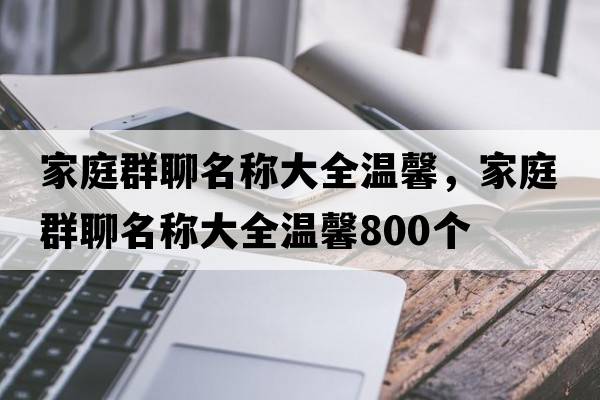 家庭群聊名稱(chēng)大全溫馨，家庭群聊名稱(chēng)大全溫馨800個(gè)