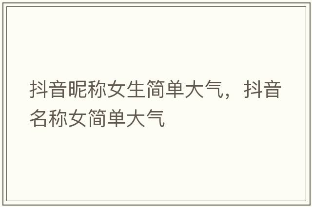 抖音昵稱(chēng)女生簡(jiǎn)單大氣，抖音名稱(chēng)女簡(jiǎn)單大氣