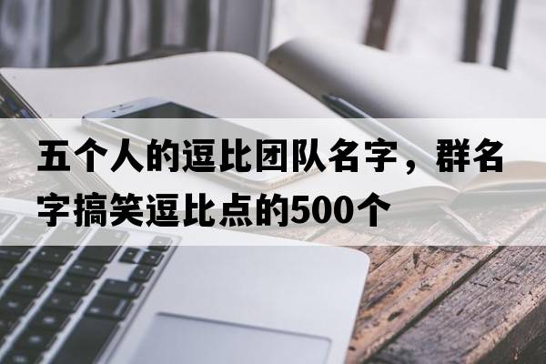 五個(gè)人的逗比團隊名字，群名字搞笑逗比點(diǎn)的500個(gè)