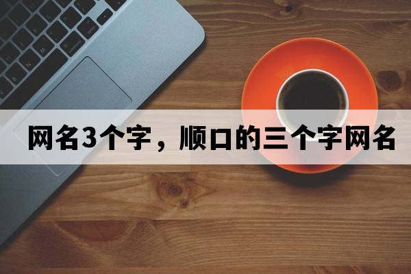 網(wǎng)名3個(gè)字，順口的三個(gè)字網(wǎng)名