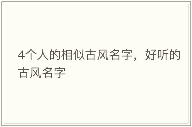 4個(gè)人的相似古風(fēng)名字，好聽(tīng)的古風(fēng)名字