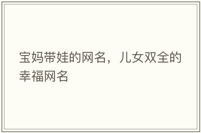 寶媽帶娃的網(wǎng)名，兒女雙全的幸福網(wǎng)名