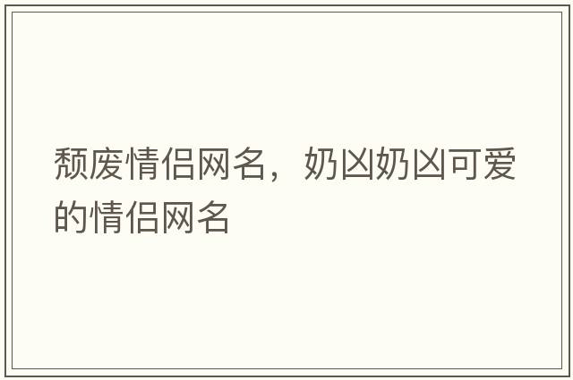 頹廢情侶網(wǎng)名，奶兇奶兇可愛(ài)的情侶網(wǎng)名
