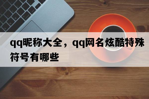 qq昵稱(chēng)大全，qq網(wǎng)名炫酷特殊符號有哪些