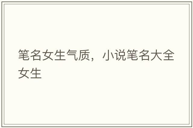 筆名女生氣質(zhì)，小說(shuō)筆名大全女生