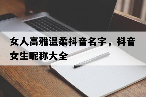女人高雅溫柔抖音名字，抖音女生昵稱(chēng)大全
