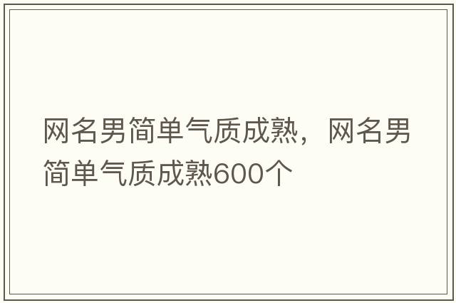 網(wǎng)名男簡(jiǎn)單氣質(zhì)成熟，網(wǎng)名男簡(jiǎn)單氣質(zhì)成熟600個(gè)