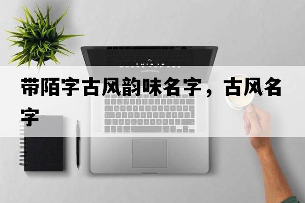 帶陌字古風(fēng)韻味名字，古風(fēng)名字