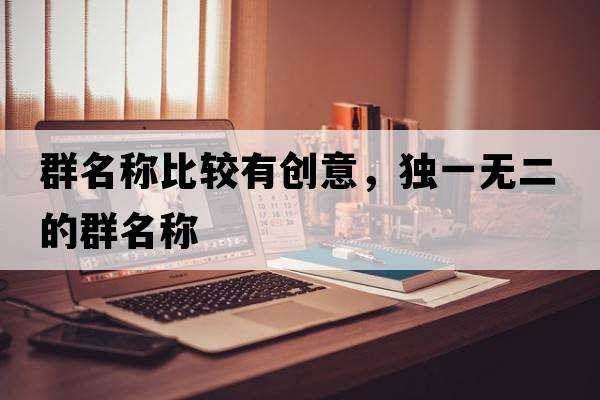 群名稱(chēng)比較有創(chuàng  )意，獨一無(wú)二的群名稱(chēng)
