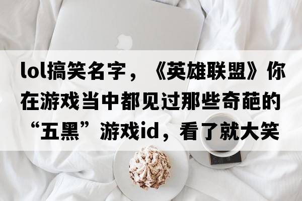 lol搞笑名字，《英雄聯(lián)盟》你在游戲當中都見(jiàn)過(guò)那些奇葩的“五黑”游戲ID，看了就大笑不止的