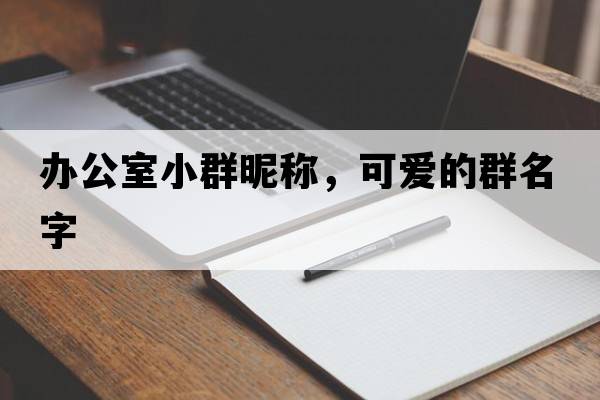 辦公室小群昵稱(chēng)，可愛(ài)的群名字