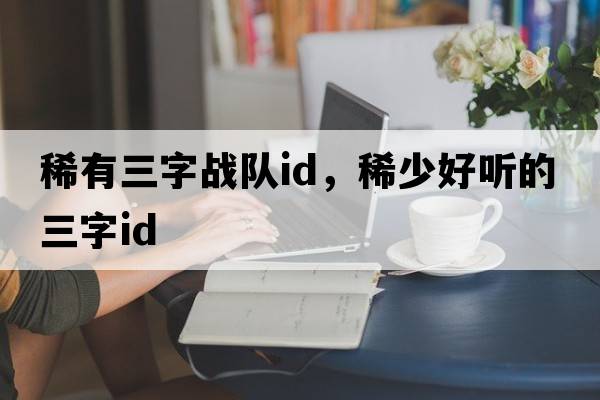稀有三字戰隊id，稀少好聽(tīng)的三字id