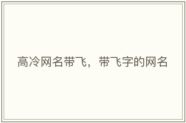 高冷網(wǎng)名帶飛，帶飛字的網(wǎng)名