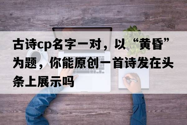 古詩(shī)cp名字一對，以“黃昏”為題，你能原創(chuàng  )一首詩(shī)發(fā)在頭條上展示嗎