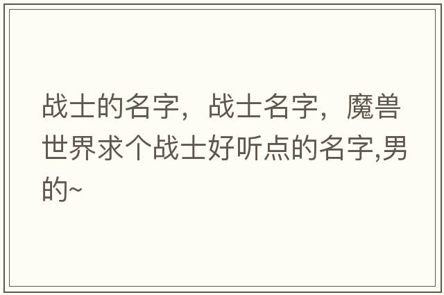 戰士的名字，戰士名字，魔獸世界求個(gè)戰士好聽(tīng)點(diǎn)的名字,男的~