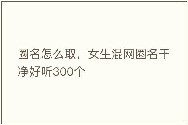 圈名怎么取，女生混網(wǎng)圈名干凈好聽(tīng)300個(gè)