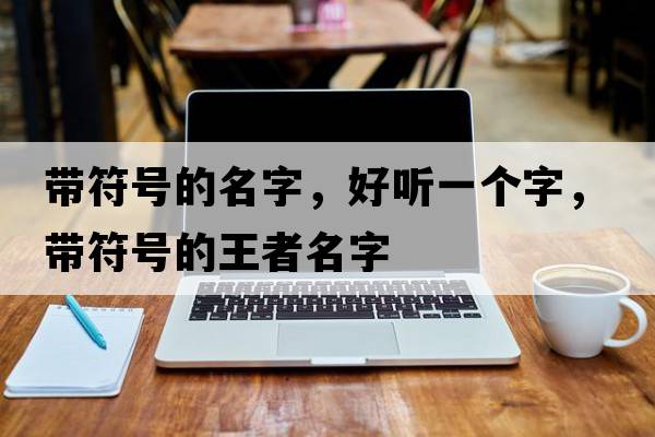 帶符號的名字，好聽(tīng)一個(gè)字，帶符號的王者名字