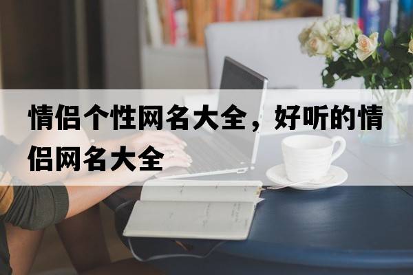 情侶個(gè)性網(wǎng)名大全，好聽(tīng)的情侶網(wǎng)名大全