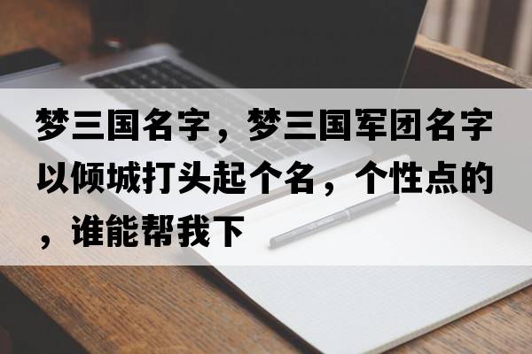 夢(mèng)三國名字，夢(mèng)三國軍團名字以?xún)A城打頭起個(gè)名，個(gè)性點(diǎn)的，誰(shuí)能幫我下