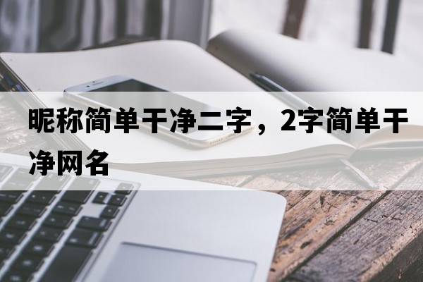 昵稱(chēng)簡(jiǎn)單干凈二字，2字簡(jiǎn)單干凈網(wǎng)名