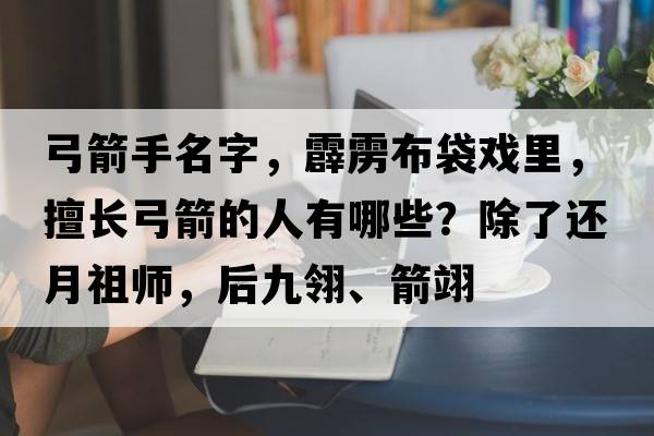 弓箭手名字，霹靂布袋戲里，擅長(cháng)弓箭的人有哪些？除了還月祖師，后九翎、箭翊