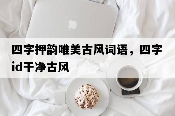 四字押韻唯美古風(fēng)詞語(yǔ)，四字id干凈古風(fēng)