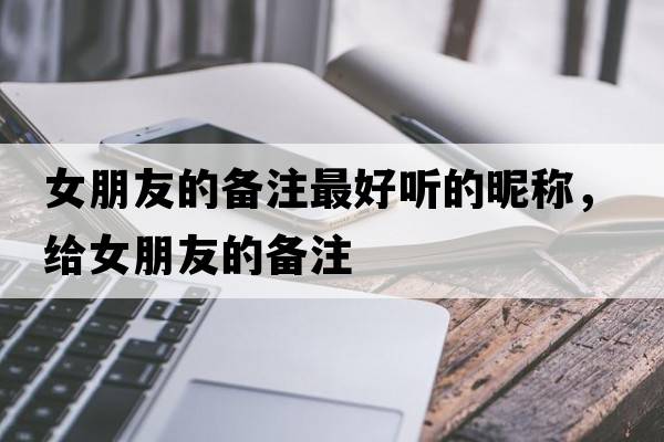 女朋友的備注最好聽(tīng)的昵稱(chēng)，給女朋友的備注