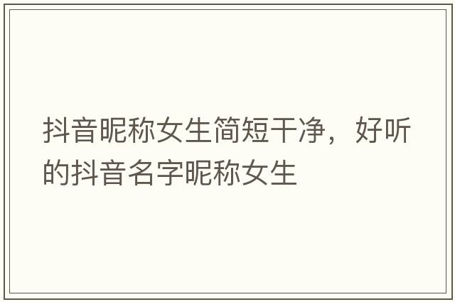 抖音昵稱(chēng)女生簡(jiǎn)短干凈，好聽(tīng)的抖音名字昵稱(chēng)女生