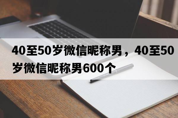 40至50歲微信昵稱(chēng)男，40至50歲微信昵稱(chēng)男600個(gè)