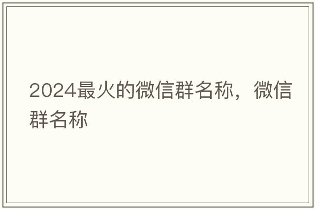 2024最火的微信群名稱(chēng)，微信群名稱(chēng)