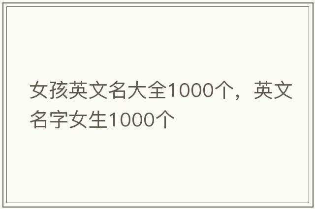 女孩英文名大全1000個(gè)，英文名字女生1000個(gè)