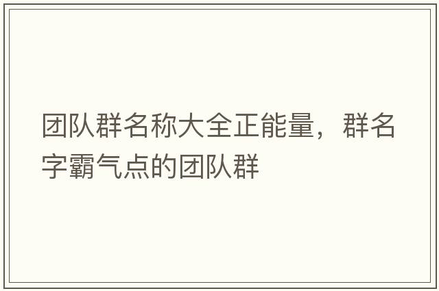 團隊群名稱(chēng)大全正能量，群名字霸氣點(diǎn)的團隊群