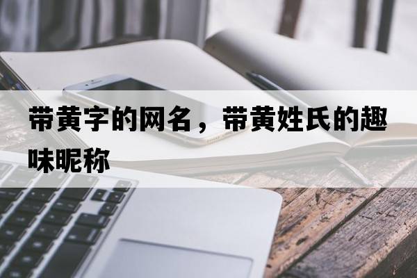 帶黃字的網(wǎng)名，帶黃姓氏的趣味昵稱(chēng)