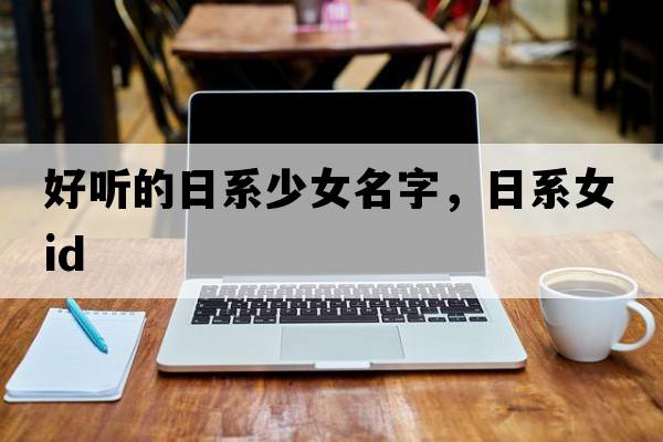 好聽(tīng)的日系少女名字，日系女ID