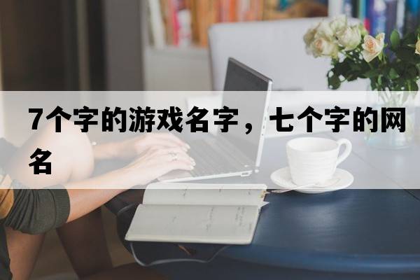 7個(gè)字的游戲名字，七個(gè)字的網(wǎng)名