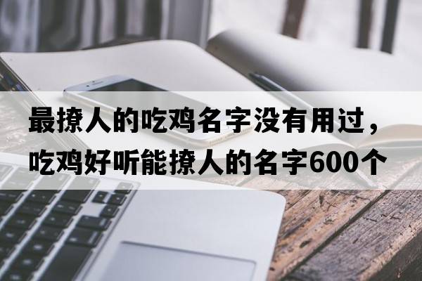 最撩人的吃雞名字沒(méi)有用過(guò)，吃雞好聽(tīng)能撩人的名字600個(gè)