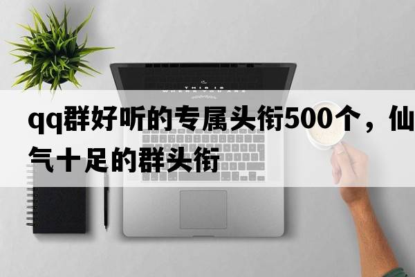 qq群好聽(tīng)的專(zhuān)屬頭銜500個(gè)，仙氣十足的群頭銜