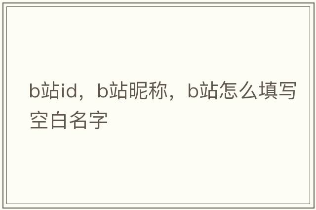 b站id，b站昵稱(chēng)，b站怎么填寫(xiě)空白名字