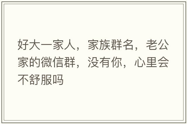 好大一家人，家族群名，老公家的微信群，沒(méi)有你，心里會(huì )不舒服嗎