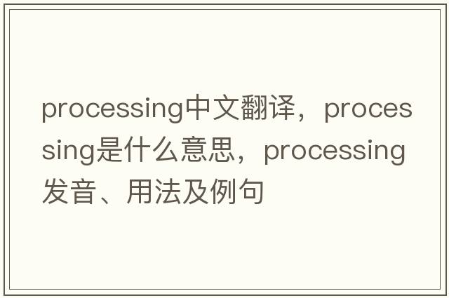 processing中文翻譯，processing是什么意思，processing發(fā)音、用法及例句