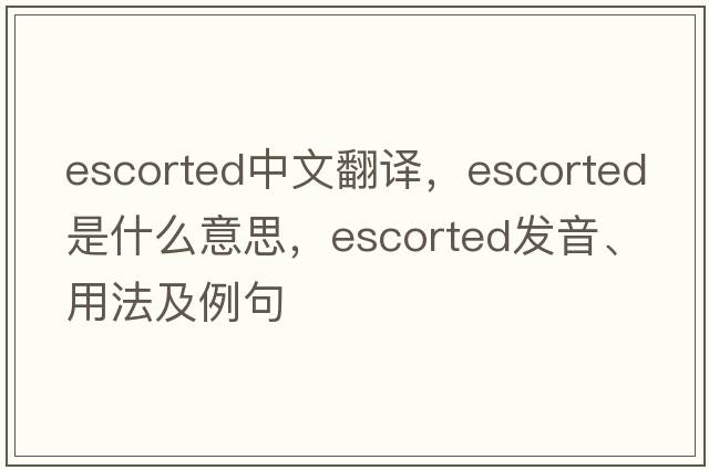 escorted中文翻譯，escorted是什么意思，escorted發(fā)音、用法及例句