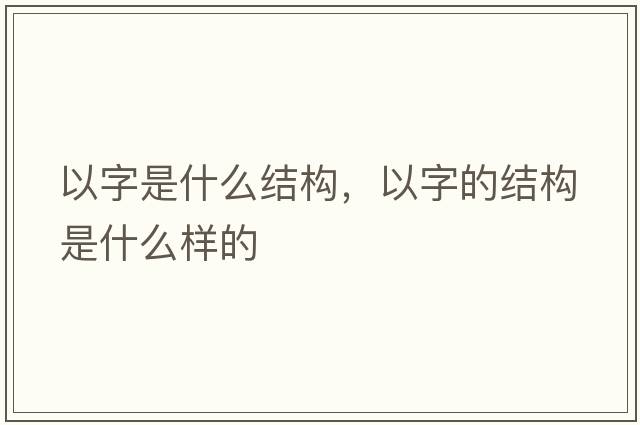 以字是什么結構，以字的結構是什么樣的