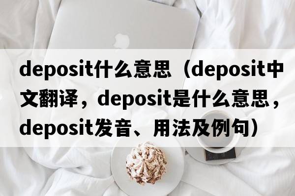 deposit什么意思（deposit中文翻譯，deposit是什么意思，deposit發(fā)音、用法及例句）