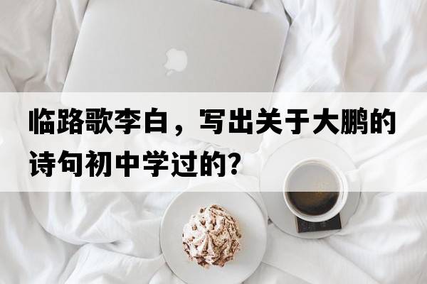 臨路歌李白，寫(xiě)出關(guān)于大鵬的詩(shī)句初中學(xué)過(guò)的？