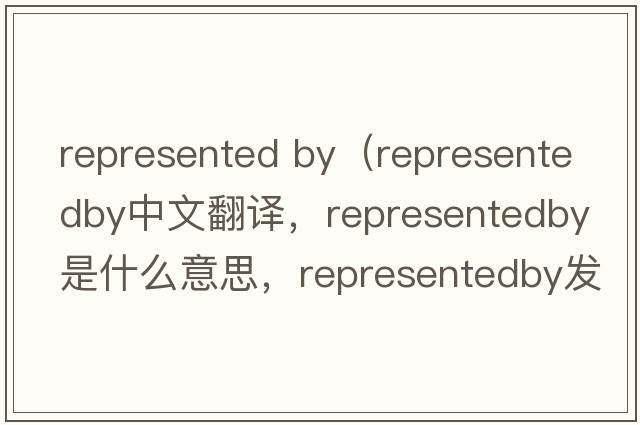 represented by（representedby中文翻譯，representedby是什么意思，representedby發(fā)音、用法及例句）
