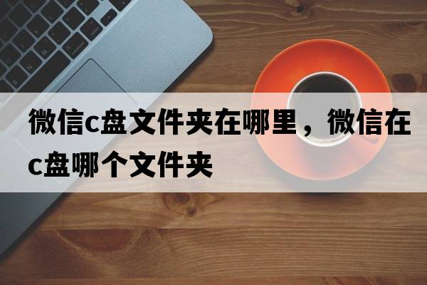 微信c盤(pán)文件夾在哪里，微信在c盤(pán)哪個(gè)文件夾