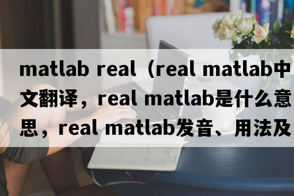 matlab real（real matlab中文翻譯，real matlab是什么意思，real matlab發(fā)音、用法及例句）
